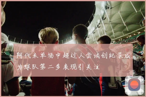 阿代米单场中超过人尝试创纪录成为球队第二多表现引关注