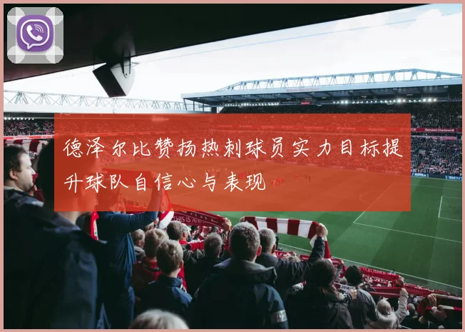 德泽尔比赞扬热刺球员实力目标提升球队自信心与表现