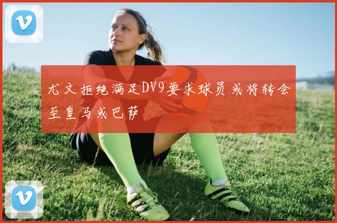 尤文拒绝满足DV9要求球员或将转会至皇马或巴萨