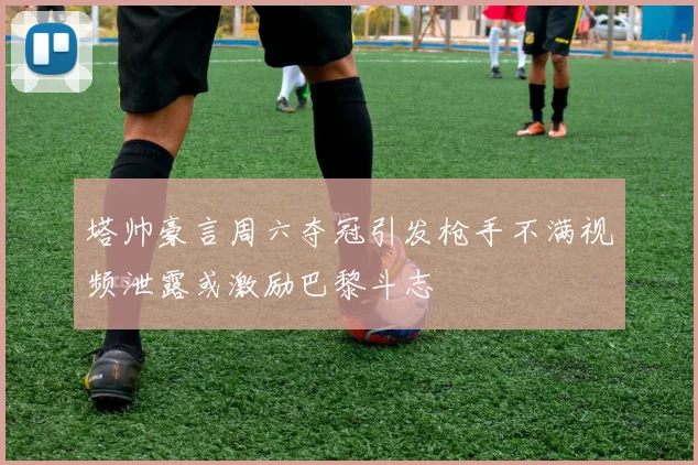 塔帅豪言周六夺冠引发枪手不满视频泄露或激励巴黎斗志