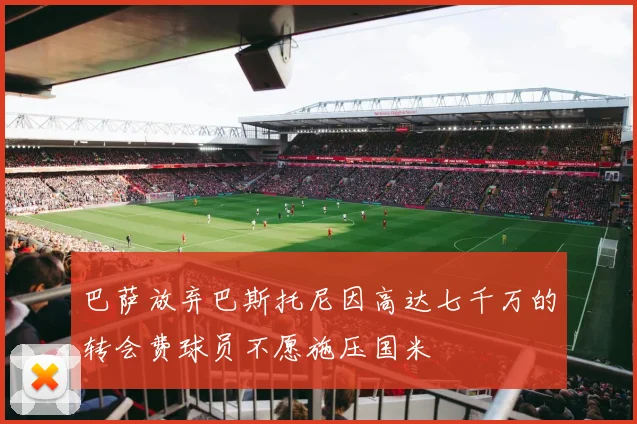 巴萨放弃巴斯托尼因高达七千万的转会费球员不愿施压国米