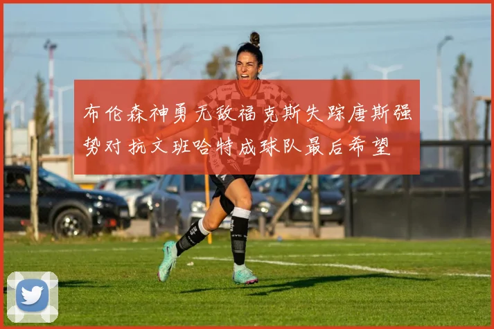 布伦森神勇无敌福克斯失踪唐斯强势对抗文班哈特成球队最后希望
