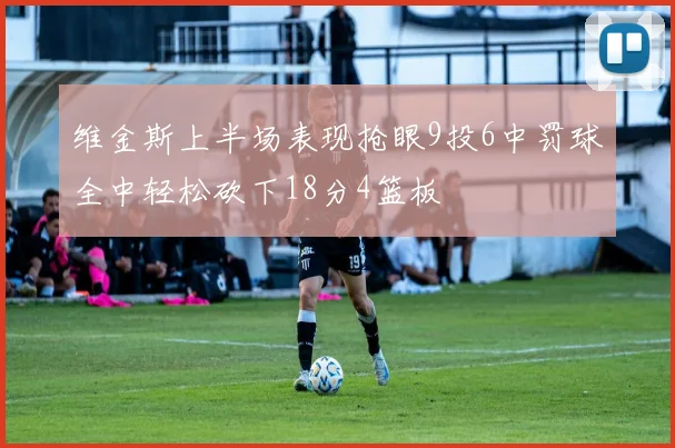 维金斯上半场表现抢眼9投6中罚球全中轻松砍下18分4篮板