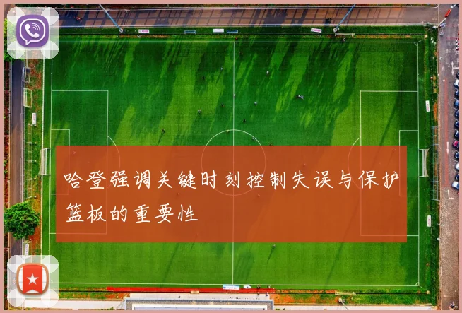 哈登强调关键时刻控制失误与保护篮板的重要性