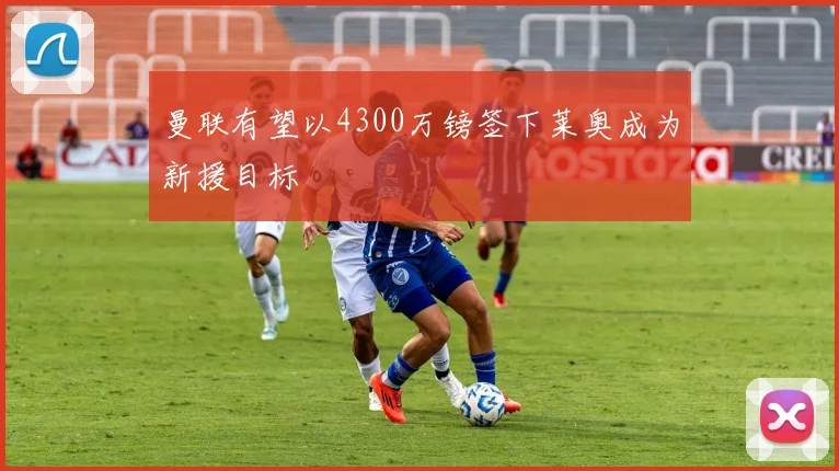 曼联有望以4300万镑签下莱奥成为新援目标