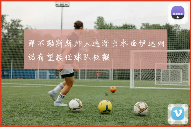 那不勒斯新帅人选浮出水面伊达利诺有望接任球队教鞭
