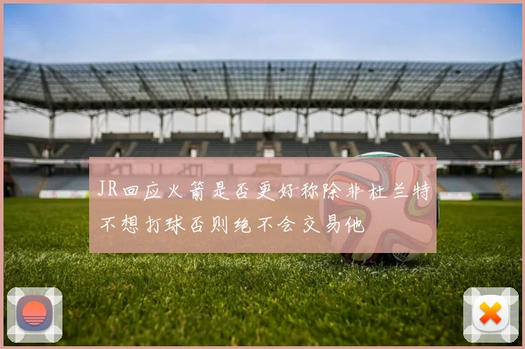 JR回应火箭是否更好称除非杜兰特不想打球否则绝不会交易他