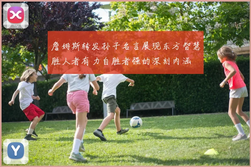 詹姆斯转发孙子名言展现东方智慧胜人者有力自胜者强的深刻内涵