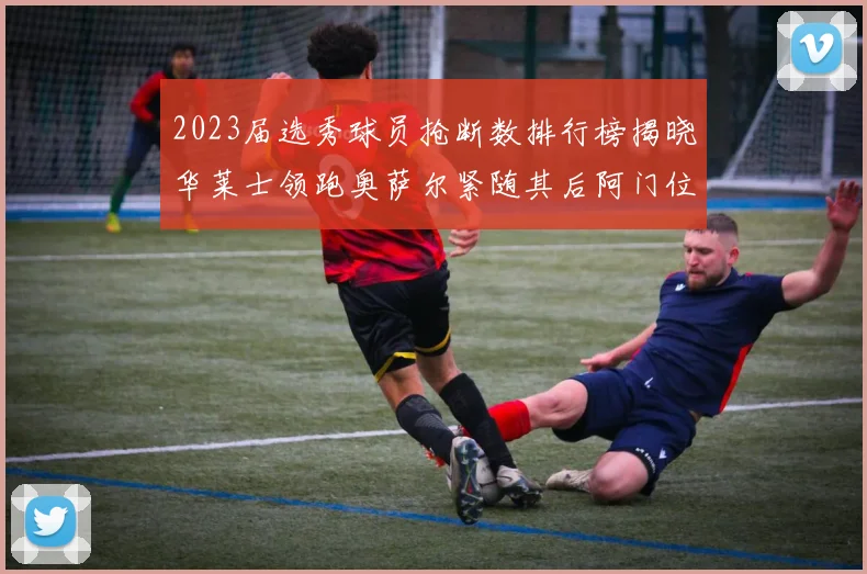 2023届选秀球员抢断数排行榜揭晓华莱士领跑奥萨尔紧随其后阿门位列第三